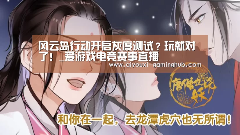 风云岛行动开启灰度测试?玩就对了!_爱游戏电竞赛事直播(图1) 爱游戏娱乐