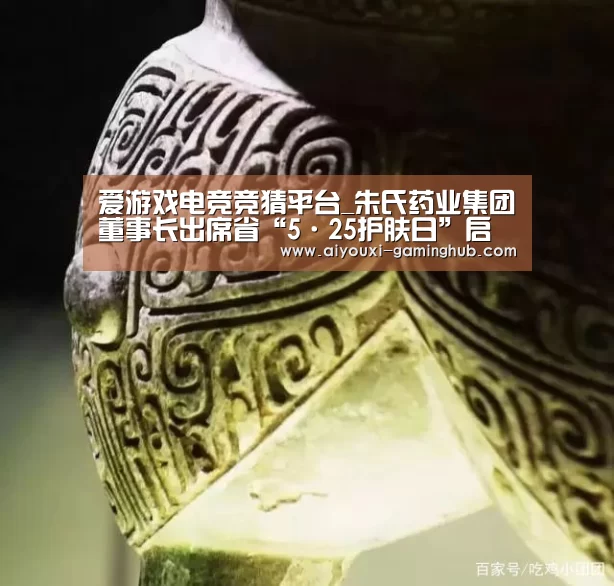 爱游戏电竞竞猜平台_朱氏药业集团董事长出席省“5·25护肤日”启动仪式(图3) 爱游戏电竞赛事直播