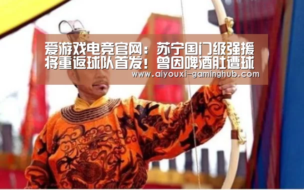 爱游戏电竞官网:苏宁国门级强援将重返球队首发!曾因啤酒肚遭球迷嘲讽!(图3) 爱游戏电竞赛事直播